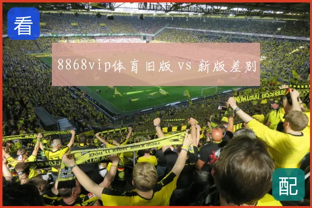 8868vip体育旧版 vs 新版差别