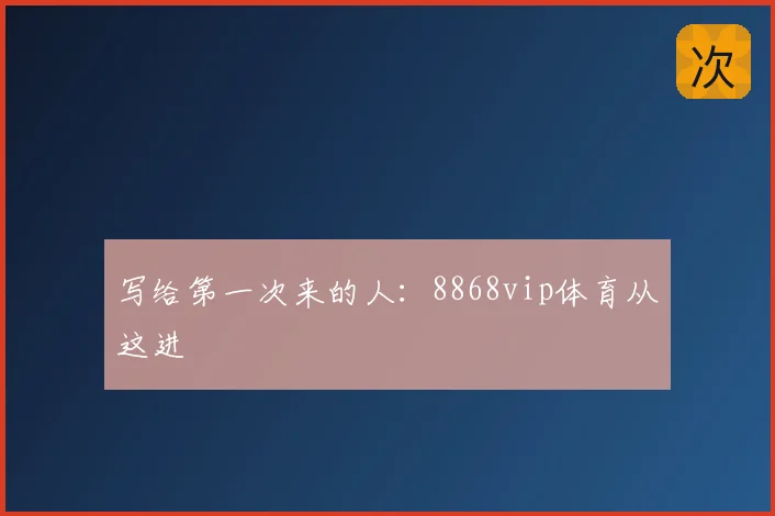 写给第一次来的人：8868vip体育从这进