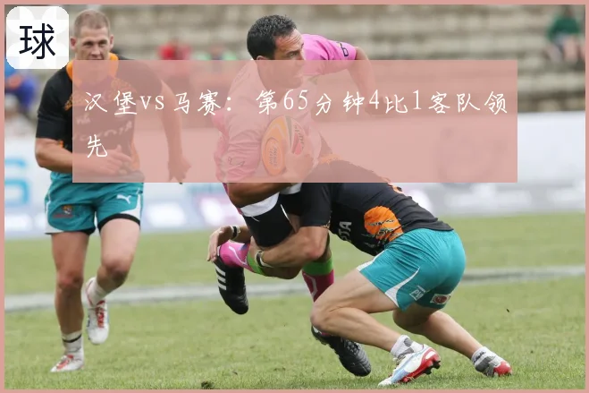 汉堡vs马赛：第65分钟4比1客队领先