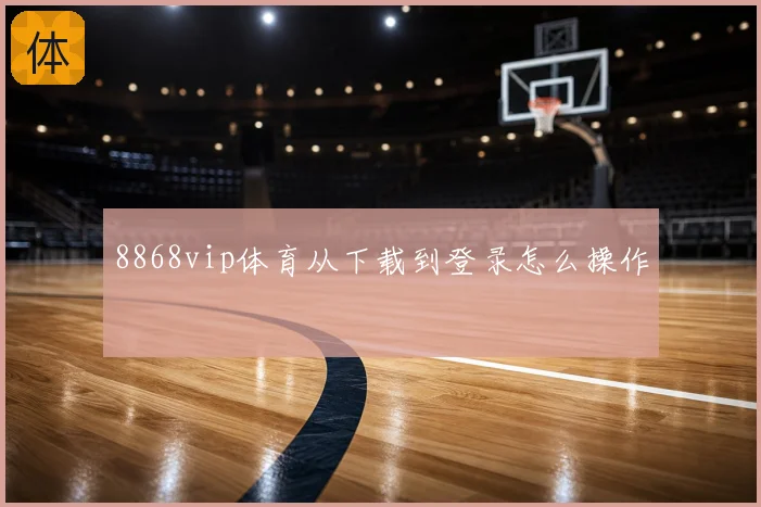 8868vip体育从下载到登录怎么操作