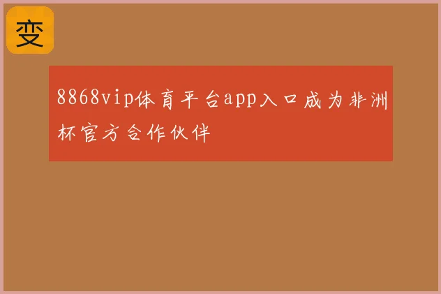8868vip体育平台app入口成为非洲杯官方合作伙伴