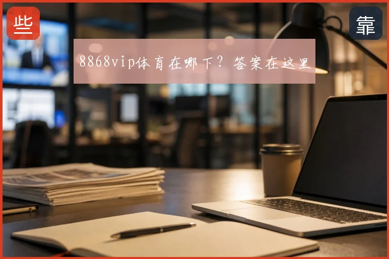 8868vip体育在哪下？答案在这里