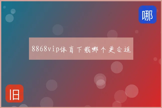 8868vip体育下载哪个更合适